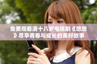 免費(fèi)觀看滿十八歲電視劇《悠悠》盡享青春與成長的美好故事