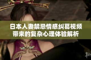 日本人妻禁忌情感糾葛視頻帶來的復雜心理體驗解析