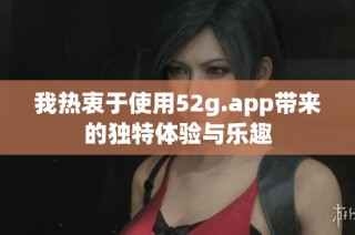 我熱衷于使用52g.app帶來的獨特體驗與樂趣