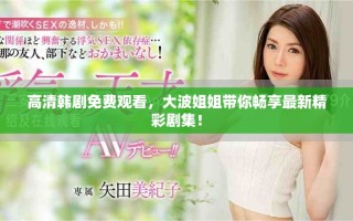 高清韓劇免費觀看，大波姐姐帶你暢享最新精彩劇集！