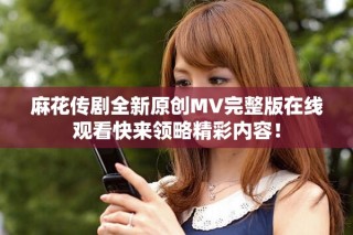 麻花傳劇全新原創(chuàng)MV完整版在線觀看快來領略精彩內容！