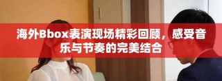 海外Bbox表演現(xiàn)場精彩回顧，感受音樂與節(jié)奏的完美結(jié)合