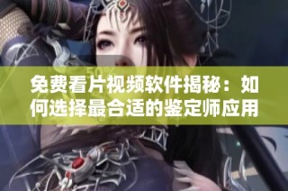 免費看片視頻軟件揭秘：如何選擇最合適的鑒定師應(yīng)用程序