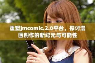 重塑jmcomic.2.0平臺，探討漫畫創(chuàng)作的新紀(jì)元與可能性