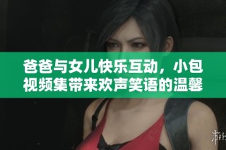 爸爸與女兒快樂(lè)互動(dòng)，小包視頻集帶來(lái)歡聲笑語(yǔ)的溫馨時(shí)光