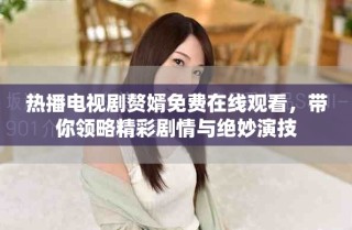 熱播電視劇贅婿免費(fèi)在線觀看，帶你領(lǐng)略精彩劇情與絕妙演技