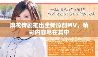 麻花傳劇推出全新原創(chuàng)MV，精彩內(nèi)容盡在其中