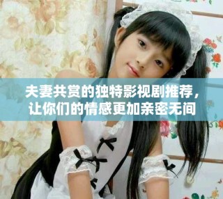 夫妻共賞的獨(dú)特影視劇推薦，讓你們的情感更加親密無間