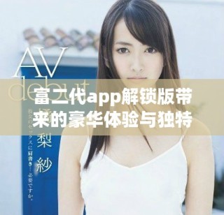 富二代app解鎖版帶來的豪華體驗與獨特功能揭秘