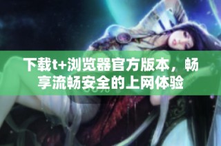 下載t+瀏覽器官方版本，暢享流暢安全的上網(wǎng)體驗