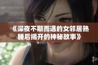 《深夜不期而遇的女鄰居熟睡后揭開的神秘故事》