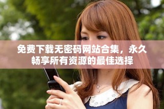 免費(fèi)下載無密碼網(wǎng)站合集，永久暢享所有資源的最佳選擇