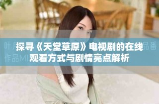 探尋《天堂草原》電視劇的在線觀看方式與劇情亮點(diǎn)解析