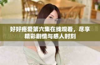 好好疼愛第六集在線觀看，盡享精彩劇情與感人時(shí)刻