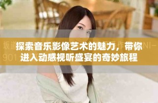 探索音樂影像藝術(shù)的魅力，帶你進(jìn)入動(dòng)感視聽盛宴的奇妙旅程