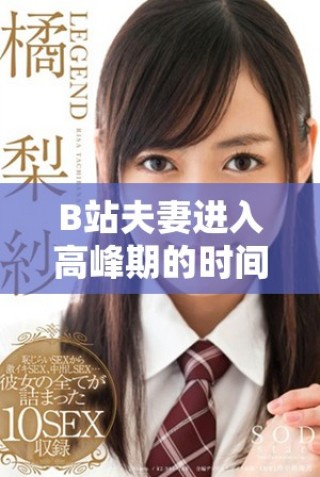 B站夫妻進入高峰期的時間是多久 如何更好地理解這一現(xiàn)象