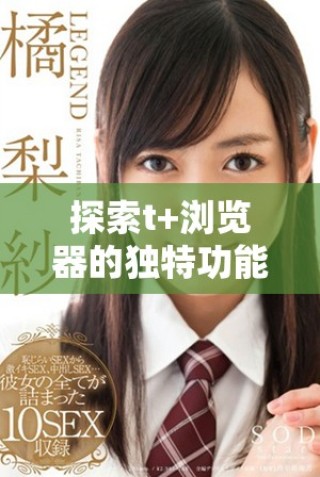探索t+瀏覽器的獨特功能與創(chuàng)新體驗，帶你暢游網(wǎng)絡(luò)新世界