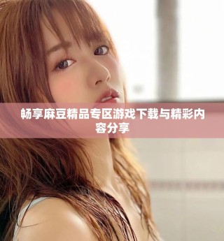 暢享麻豆精品專(zhuān)區(qū)游戲下載與精彩內(nèi)容分享