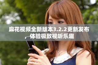 麻花視頻全新版本3.2.2更新發(fā)布，體驗極致視聽樂趣