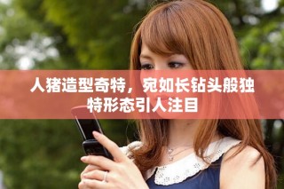 人豬造型奇特，宛如長鉆頭般獨特形態(tài)引人注目