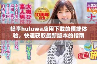 暢享huluwa應(yīng)用下載的便捷體驗(yàn)，快速獲取最新版本的指南