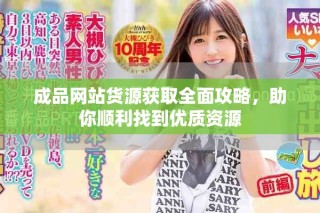 成品網(wǎng)站貨源獲取全面攻略，助你順利找到優(yōu)質(zhì)資源