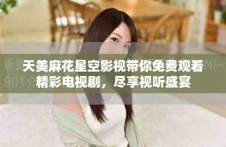 天美麻花星空影視帶你免費(fèi)觀看精彩電視劇，盡享視聽盛宴