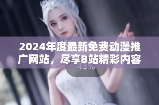 2024年度最新免費(fèi)動(dòng)漫推廣網(wǎng)站，盡享B站精彩內(nèi)容推薦！
