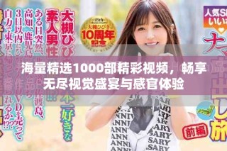海量精選1000部精彩視頻，暢享無盡視覺盛宴與感官體驗(yàn)
