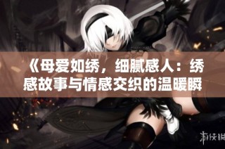 《母愛如繡，細膩感人：繡感故事與情感交織的溫暖瞬間》