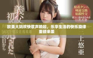 歐美大媽歡快歌聲響起，樂享生活的快樂旋律重磅來襲