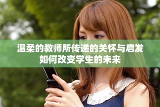 溫柔的教師所傳遞的關(guān)懷與啟發(fā)如何改變學(xué)生的未來(lái)