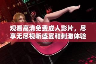 觀看高清免費(fèi)成人影片，盡享無盡視聽盛宴和刺激體驗(yàn)