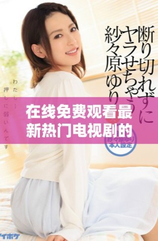 在線免費觀看最新熱門電視劇的最佳平臺推薦