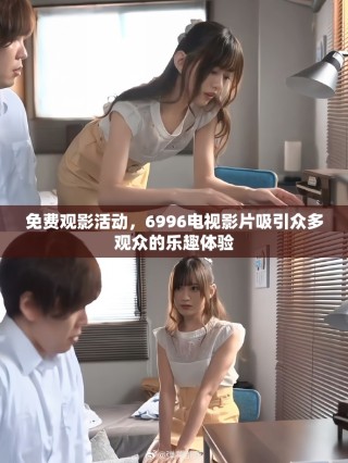 免費(fèi)觀影活動(dòng)，6996電視影片吸引眾多觀眾的樂趣體驗(yàn)