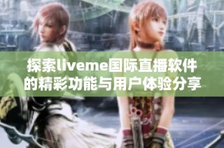 探索liveme國(guó)際直播軟件的精彩功能與用戶(hù)體驗(yàn)分享