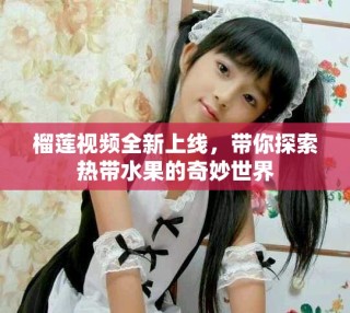 榴蓮視頻全新上線，帶你探索熱帶水果的奇妙世界