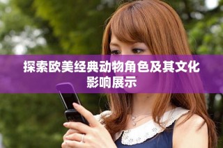 探索歐美經(jīng)典動(dòng)物角色及其文化影響展示