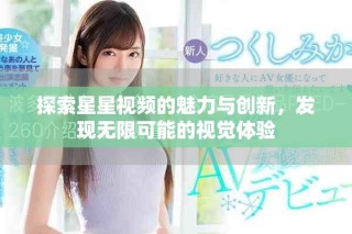 探索星星視頻的魅力與創(chuàng)新，發(fā)現(xiàn)無限可能的視覺體驗(yàn)