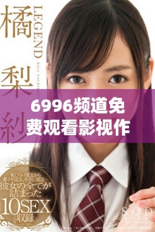 6996頻道免費(fèi)觀看影視作品人數(shù)持續(xù)增長分析