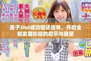 麥子3hd成功償還債務(wù)，開啟全新發(fā)展階段的啟示與展望