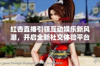 紅杏直播引領(lǐng)互動(dòng)娛樂新風(fēng)潮，開啟全新社交體驗(yàn)平臺