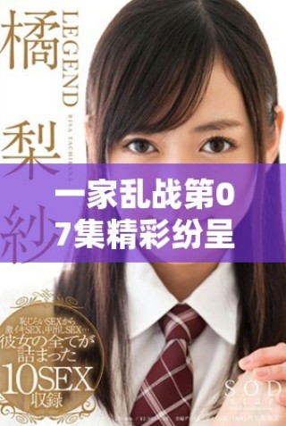 一家亂戰(zhàn)第07集精彩紛呈，家庭紛爭引發(fā)更大沖突的故事回顧