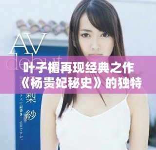 葉子楣再現(xiàn)經(jīng)典之作《楊貴妃秘史》的獨特魅力與深邃內(nèi)涵解析