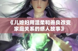 《兒媳婦用溫柔和善良改變家庭關系的感人故事》