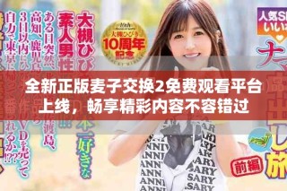 全新正版麥子交換2免費觀看平臺上線，暢享精彩內(nèi)容不容錯過