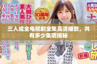 三人成全電視劇全集高清播放，共有多少集呢揭秘