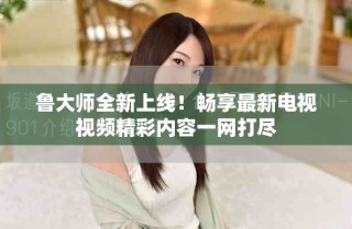 魯大師全新上線！暢享最新電視視頻精彩內(nèi)容一網(wǎng)打盡