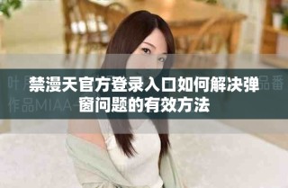 禁漫天官方登錄入口如何解決彈窗問題的有效方法
