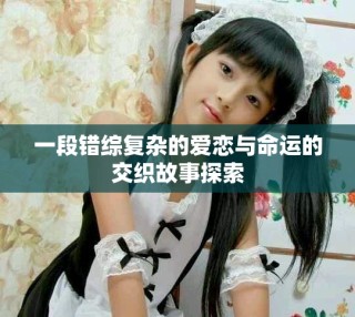 一段錯綜復(fù)雜的愛戀與命運(yùn)的交織故事探索